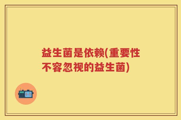 益生菌是依赖(重要性不容忽视的益生菌) 益生菌是依赖(重要性不容忽视的益生菌)
