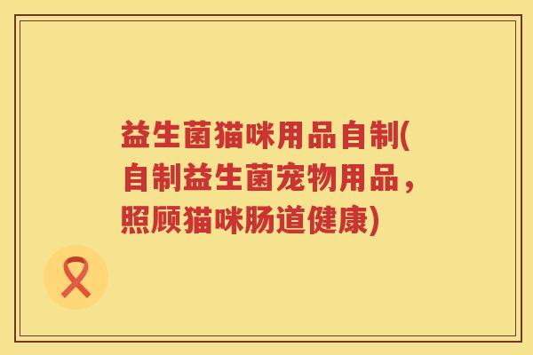 益生菌猫咪用品自制(自制益生菌宠物用品,照顾猫咪肠道健康) 益生菌猫咪用品自制(自制益生菌宠物用品,照顾猫咪肠道健康)