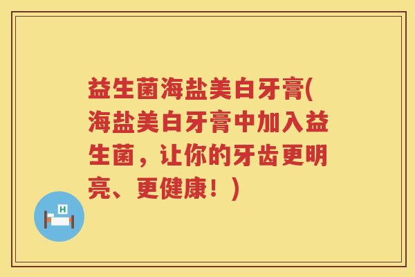 益生菌海盐美白牙膏(海盐美白牙膏中加入益生菌,让你的牙齿更明亮、更健康!) 益生菌海盐美白牙膏(海盐美白牙膏中加入益生菌,让你的牙齿更明亮、更健康!)