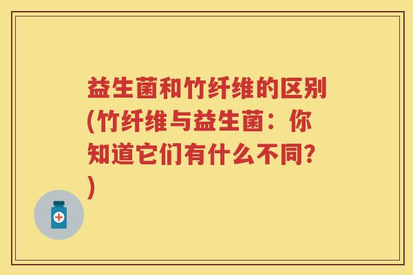 益生菌和竹纤维的区别(竹纤维与益生菌:你知道它们有什么不同?) 益生菌和竹纤维的区别(竹纤维与益生菌:你知道它们有什么不同?)