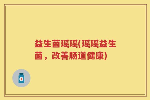 益生菌瑶瑶(瑶瑶益生菌，改善肠道健康)