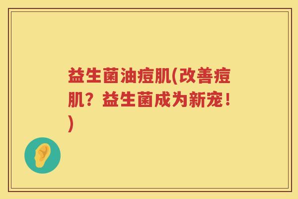 益生菌油痘肌(改善痘肌?益生菌成为新宠!) 益生菌油痘肌(改善痘肌?益生菌成为新宠!)