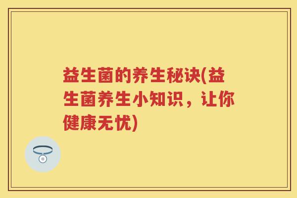 益生菌的养生秘诀(益生菌养生小知识,让你健康无忧) 益生菌的养生秘诀(益生菌养生小知识,让你健康无忧)