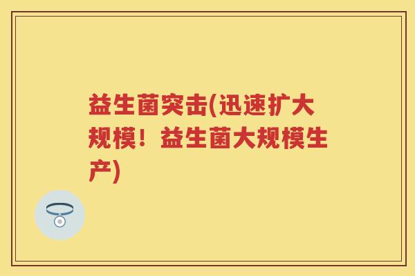 益生菌突击(迅速扩大规模!益生菌大规模生产) 益生菌突击(迅速扩大规模!益生菌大规模生产)