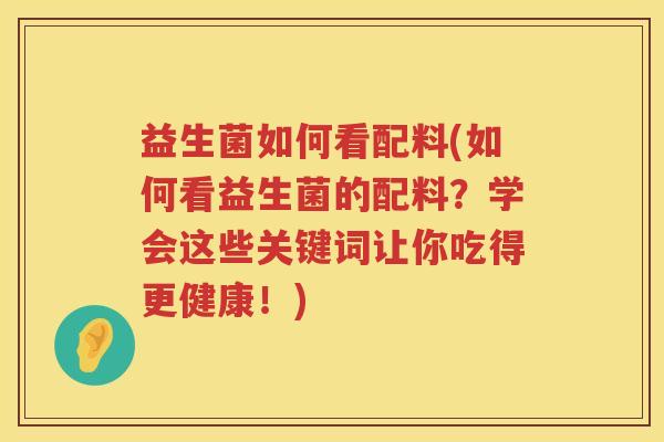 益生菌如何看配料(如何看益生菌的配料?学会这些关键词让你吃得更健康!) 益生菌如何看配料(如何看益生菌的配料?学会这些关键词让你吃得更健康!)