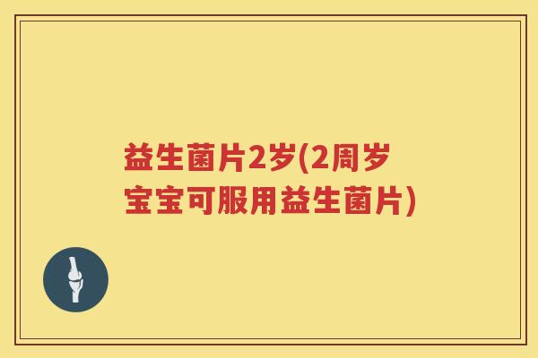 益生菌片2岁(2周岁宝宝可服用益生菌片)