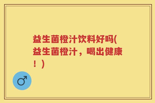 益生菌橙汁饮料好吗(益生菌橙汁,喝出健康!) 益生菌橙汁饮料好吗(益生菌橙汁,喝出健康!)