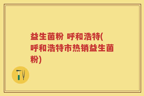 益生菌粉 呼和浩特(呼和浩特市热销益生菌粉) 益生菌粉 呼和浩特(呼和浩特市热销益生菌粉)