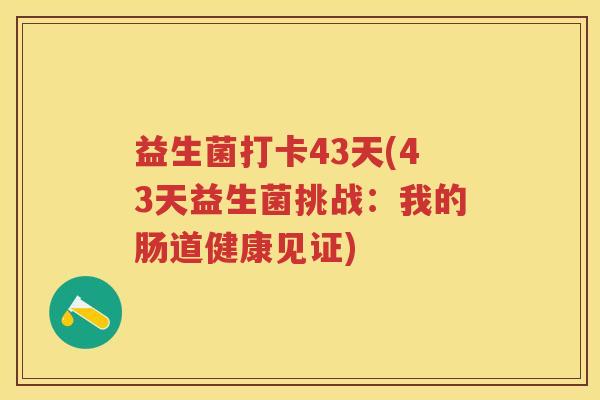 益生菌打卡43天(43天益生菌挑战:我的肠道健康见证) 益生菌打卡43天(43天益生菌挑战:我的肠道健康见证)