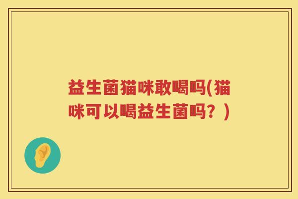 益生菌猫咪敢喝吗(猫咪可以喝益生菌吗?) 益生菌猫咪敢喝吗(猫咪可以喝益生菌吗?)