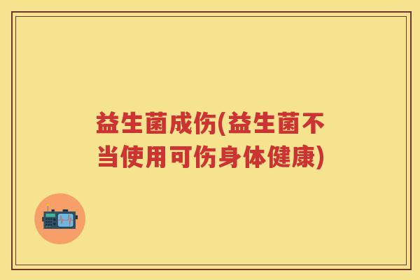 益生菌成伤(益生菌不当使用可伤身体健康) 益生菌成伤(益生菌不当使用可伤身体健康)
