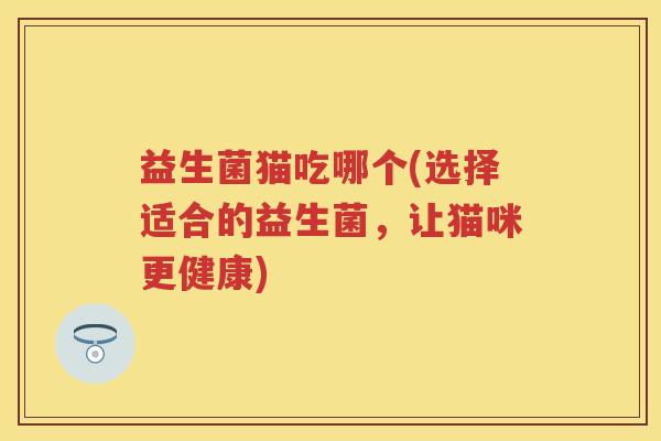 益生菌猫吃哪个(选择适合的益生菌，让猫咪更健康)