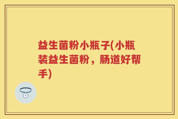 益生菌粉小瓶子(小瓶装益生菌粉,肠道好帮手) 益生菌粉小瓶子(小瓶装益生菌粉,肠道好帮手)
