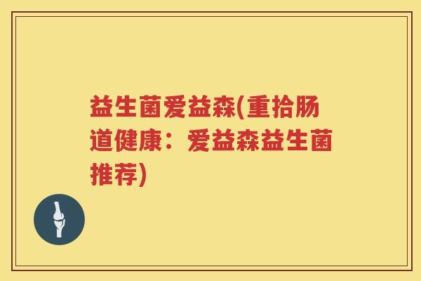 益生菌爱益森(重拾肠道健康：爱益森益生菌推荐)