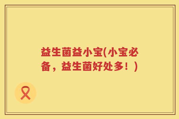 益生菌益小宝(小宝必备,益生菌好处多!) 益生菌益小宝(小宝必备,益生菌好处多!)