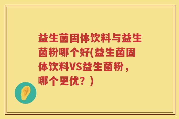 益生菌固体饮料与益生菌粉哪个好(益生菌固体饮料VS益生菌粉,哪个更优?) 益生菌固体饮料与益生菌粉哪个好(益生菌固体饮料VS益生菌粉,哪个更优?)