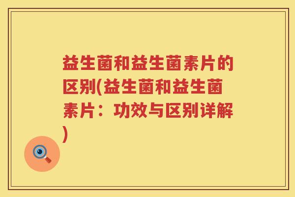 益生菌和益生菌素片的区别(益生菌和益生菌素片:功效与区别详解) 益生菌和益生菌素片的区别(益生菌和益生菌素片:功效与区别详解)