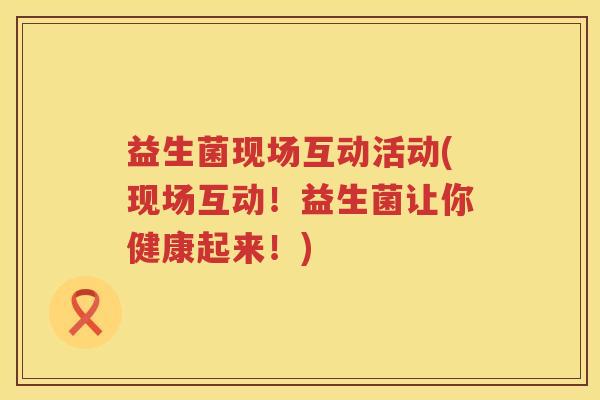 益生菌现场互动活动(现场互动!益生菌让你健康起来!) 益生菌现场互动活动(现场互动!益生菌让你健康起来!)