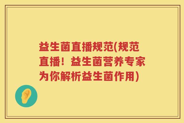 益生菌直播规范(规范直播!益生菌营养专家为你解析益生菌作用) 益生菌直播规范(规范直播!益生菌营养专家为你解析益生菌作用)