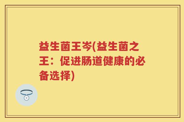益生菌王岑(益生菌之王:促进肠道健康的必备选择) 益生菌王岑(益生菌之王:促进肠道健康的必备选择)
