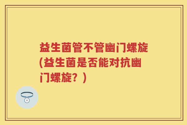 益生菌管不管幽门螺旋(益生菌是否能对抗幽门螺旋?) 益生菌管不管幽门螺旋(益生菌是否能对抗幽门螺旋?)