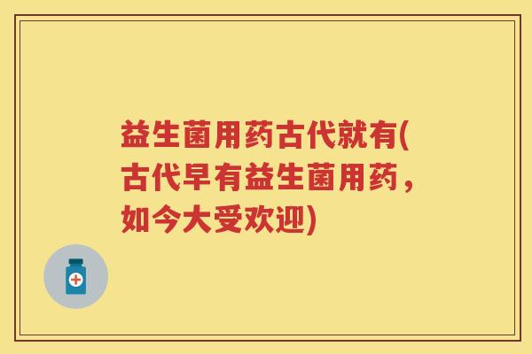 益生菌用药古代就有(古代早有益生菌用药,如今大受欢迎) 益生菌用药古代就有(古代早有益生菌用药,如今大受欢迎)