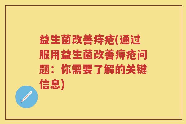 益生菌改善痔疮(通过服用益生菌改善痔疮问题:你需要了解的关键信息) 益生菌改善痔疮(通过服用益生菌改善痔疮问题:你需要了解的关键信息)