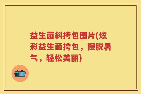 益生菌斜挎包图片(炫彩益生菌挎包，摆脱暑气，轻松美丽)