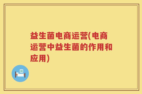 益生菌电商运营(电商运营中益生菌的作用和应用) 益生菌电商运营(电商运营中益生菌的作用和应用)