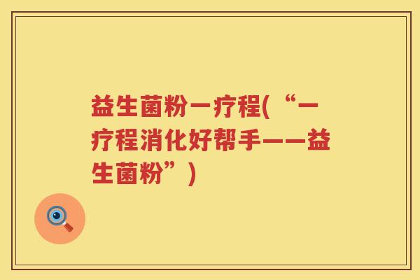益生菌粉一疗程(“一疗程消化好帮手——益生菌粉”) 益生菌粉一疗程(“一疗程消化好帮手——益生菌粉”)