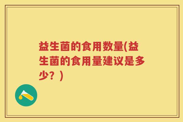 益生菌的食用数量(益生菌的食用量建议是多少?) 益生菌的食用数量(益生菌的食用量建议是多少?)