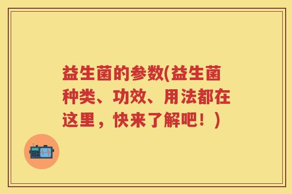 益生菌的参数(益生菌种类、功效、用法都在这里,快来了解吧!) 益生菌的参数(益生菌种类、功效、用法都在这里,快来了解吧!)