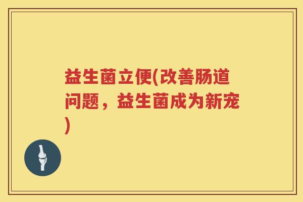 益生菌立便(改善肠道问题,益生菌成为新宠) 益生菌立便(改善肠道问题,益生菌成为新宠)