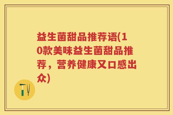 益生菌甜品推荐语(10款美味益生菌甜品推荐,营养健康又口感出众) 益生菌甜品推荐语(10款美味益生菌甜品推荐,营养健康又口感出众)