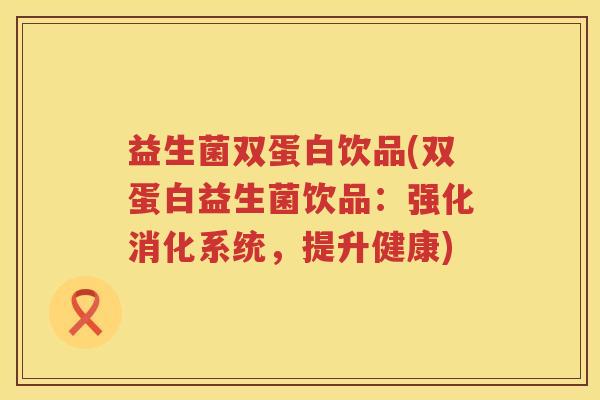 益生菌双蛋白饮品(双蛋白益生菌饮品：强化消化系统，提升健康)