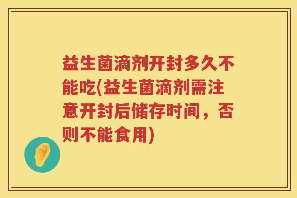 益生菌滴剂开封多久不能吃(益生菌滴剂需注意开封后储存时间,否则不能食用) 益生菌滴剂开封多久不能吃(益生菌滴剂需注意开封后储存时间,否则不能食用)