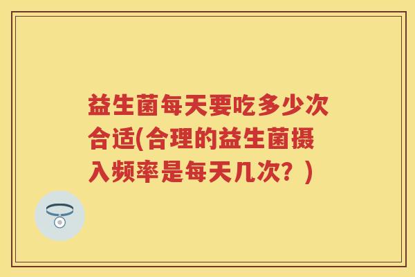 益生菌每天要吃多少次合适(合理的益生菌摄入频率是每天几次?) 益生菌每天要吃多少次合适(合理的益生菌摄入频率是每天几次?)