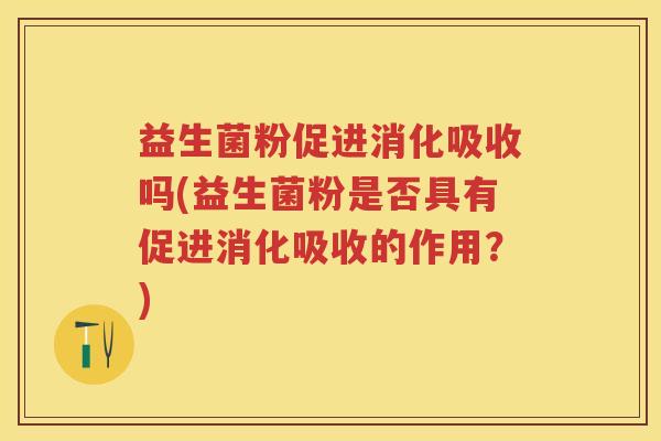益生菌粉促进消化吸收吗(益生菌粉是否具有促进消化吸收的作用?) 益生菌粉促进消化吸收吗(益生菌粉是否具有促进消化吸收的作用?)