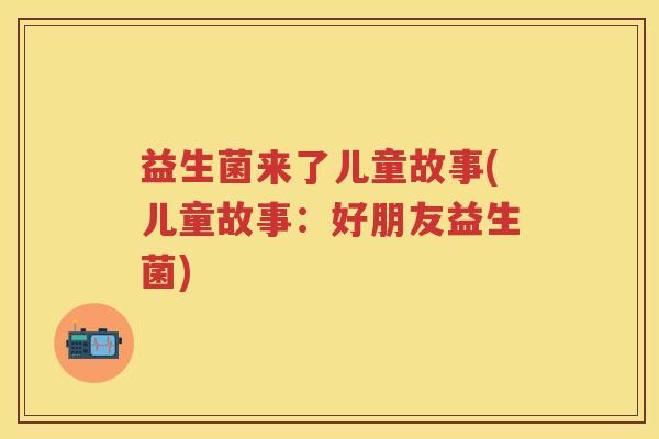 益生菌来了儿童故事(儿童故事:好朋友益生菌) 益生菌来了儿童故事(儿童故事:好朋友益生菌)