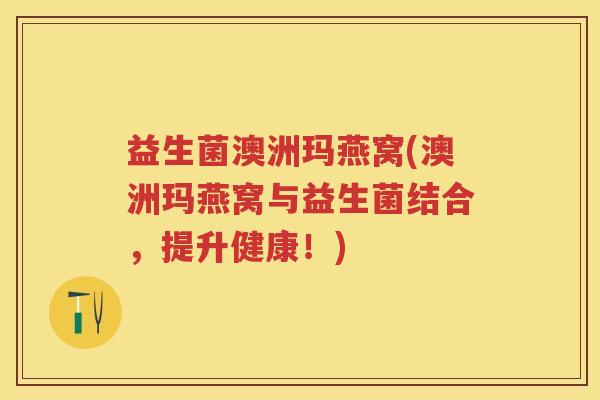 益生菌澳洲玛燕窝(澳洲玛燕窝与益生菌结合，提升健康！)