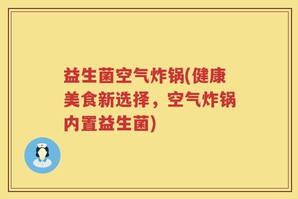 益生菌空气炸锅(健康美食新选择,空气炸锅内置益生菌) 益生菌空气炸锅(健康美食新选择,空气炸锅内置益生菌)