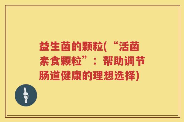 益生菌的颗粒(“活菌素食颗粒”：帮助调节肠道健康的理想选择)