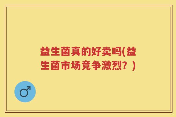 益生菌真的好卖吗(益生菌市场竞争激烈？)