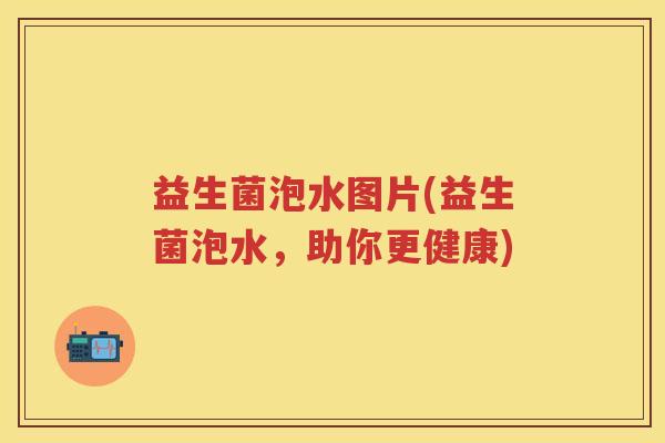 益生菌泡水图片(益生菌泡水,助你更健康) 益生菌泡水图片(益生菌泡水,助你更健康)