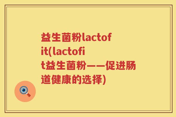 益生菌粉lactofit(lactofit益生菌粉——促进肠道健康的选择)