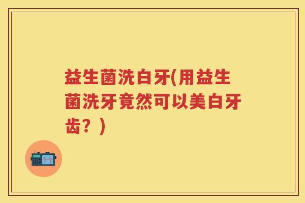 益生菌洗白牙(用益生菌洗牙竟然可以美白牙齿?) 益生菌洗白牙(用益生菌洗牙竟然可以美白牙齿?)