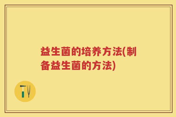 益生菌的培养方法(制备益生菌的方法) 益生菌的培养方法(制备益生菌的方法)