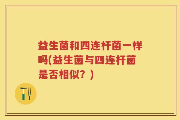 益生菌和四连杆菌一样吗(益生菌与四连杆菌是否相似?) 益生菌和四连杆菌一样吗(益生菌与四连杆菌是否相似?)