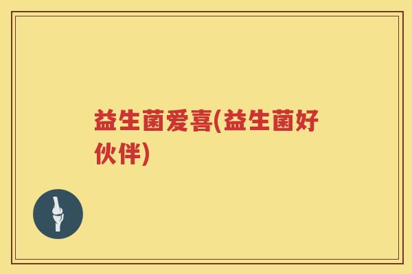 益生菌爱喜(益生菌好伙伴) 益生菌爱喜(益生菌好伙伴)