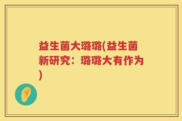 益生菌大璐璐(益生菌新研究:璐璐大有作为) 益生菌大璐璐(益生菌新研究:璐璐大有作为)